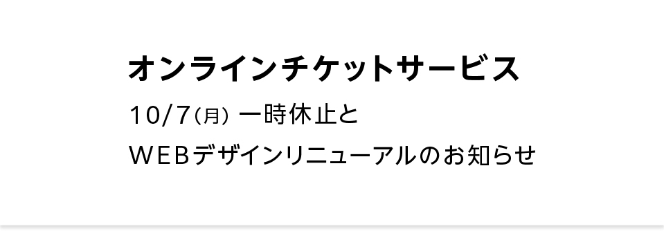 【オンラインチケットサービス】10/7(月)一時休止とWEBデザインリニューアルのお知らせ